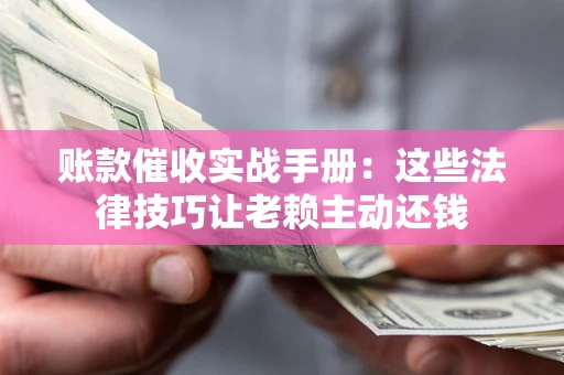 北京账款催收实战手册：这些法律技巧让老赖主动还钱
