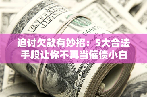 北京追讨欠款有妙招：5大合法手段让你不再当催债小白