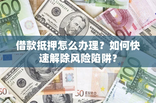 北京借款抵押怎么办理？如何快速解除风险陷阱？