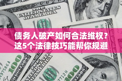 北京债务人破产如何合法维权？这5个法律技巧能帮你规避风险