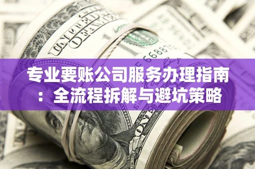 北京专业要账公司服务办理指南：全流程拆解与避坑策略