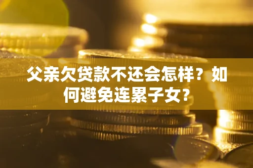 北京父亲欠贷款不还会怎样？如何避免连累子女？