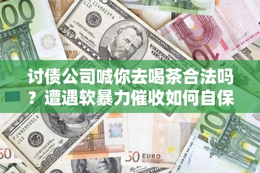 北京讨债公司喊你去喝茶合法吗？遭遇软暴力催收如何自保？