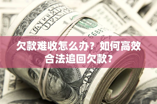 北京欠款难收怎么办？如何高效合法追回欠款？