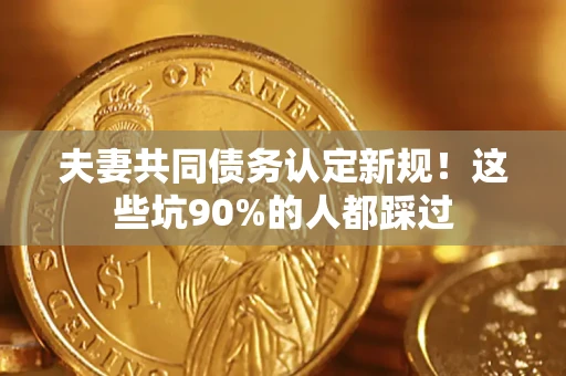北京夫妻共同债务认定新规！这些坑90%的人都踩过