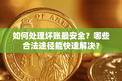 北京如何处理坏账最安全？哪些合法途径能快速解决？