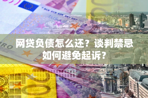 北京网贷负债怎么还？谈判禁忌如何避免起诉？