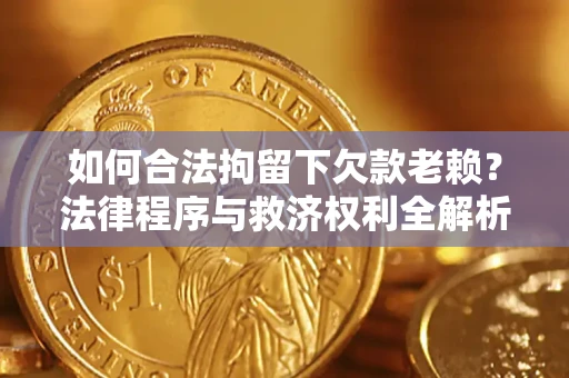 北京如何合法拘留下欠款老赖？法律程序与救济权利全解析