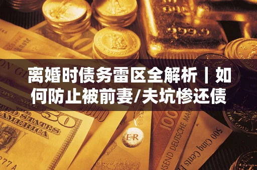 北京离婚时债务雷区全解析｜如何防止被前妻/夫坑惨还债？