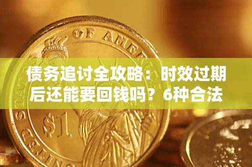 北京债务追讨全攻略：时效过期后还能要回钱吗？6种合法手段助你维权