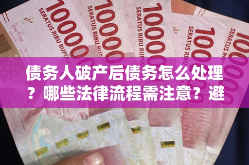 北京债务人破产后债务怎么处理？哪些法律流程需注意？避免踩坑指南