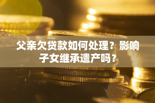 北京父亲欠贷款如何处理？影响子女继承遗产吗？