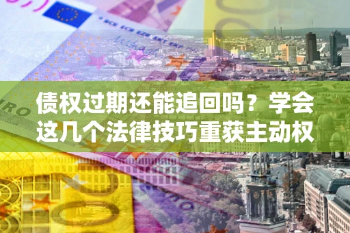 北京债权过期还能追回吗？学会这几个法律技巧重获主动权