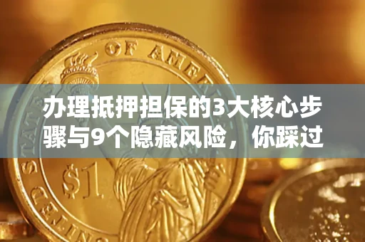 北京办理抵押担保的3大核心步骤与9个隐藏风险，你踩过哪个坑？