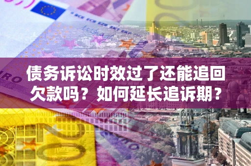 北京债务诉讼时效过了还能追回欠款吗？如何延长追诉期？