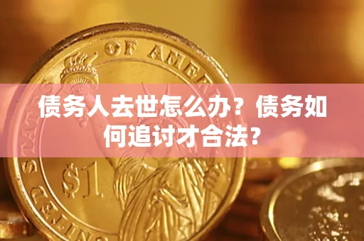 北京债务人去世怎么办？债务如何追讨才合法？