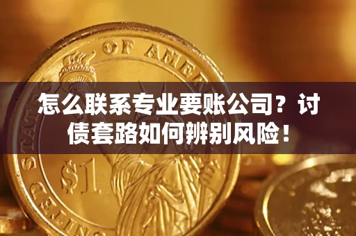 北京怎么联系专业要账公司？讨债套路如何辨别风险！