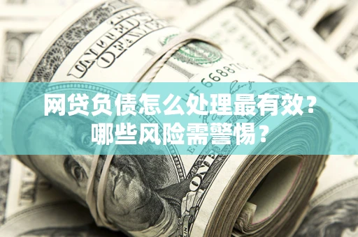 北京网贷负债怎么处理最有效？哪些风险需警惕？