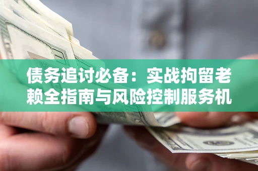 北京债务追讨必备：实战拘留老赖全指南与风险控制服务机构推荐