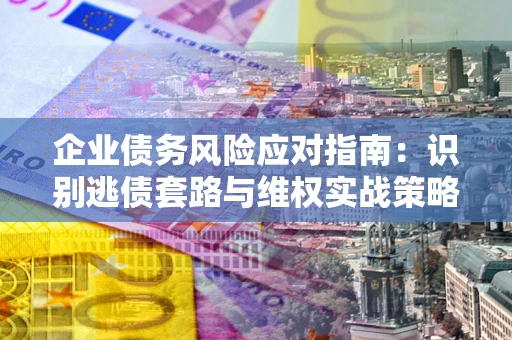 北京企业债务风险应对指南：识别逃债套路与维权实战策略