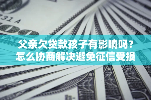 北京父亲欠贷款孩子有影响吗？怎么协商解决避免征信受损？