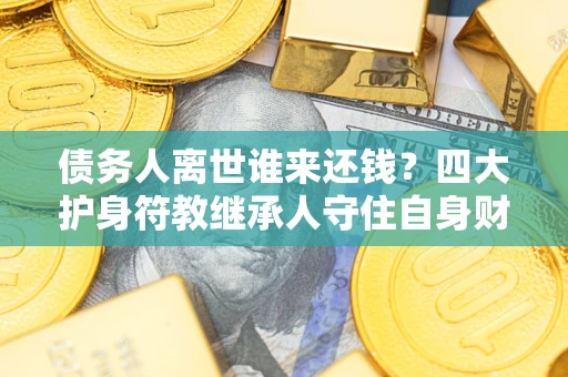 北京债务人离世谁来还钱？四大护身符教继承人守住自身财产