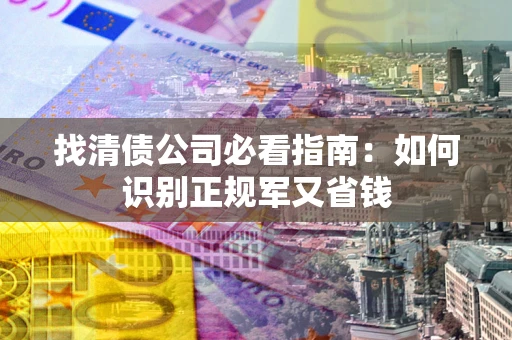 北京找清债公司必看指南：如何识别正规军又省钱