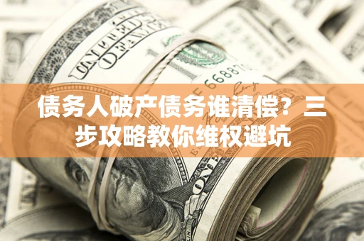 北京债务人破产债务谁清偿？三步攻略教你维权避坑