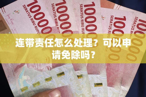北京连带责任怎么处理？可以申请免除吗？