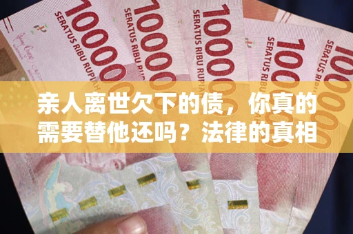 北京亲人离世欠下的债，你真的需要替他还吗？法律的真相或许与你想的不一样