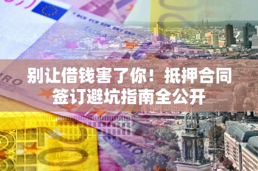 北京别让借钱害了你！抵押合同签订避坑指南全公开