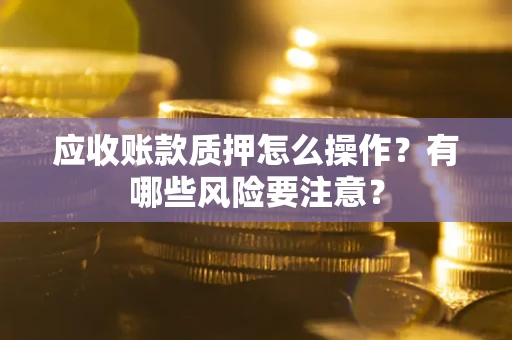 北京应收账款质押怎么操作？有哪些风险要注意？
