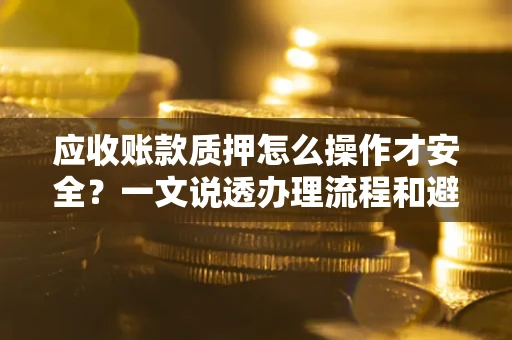 北京应收账款质押怎么操作才安全？一文说透办理流程和避险绝招